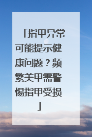 指甲异常可能提示健康问题？频繁美甲需警惕指甲受损