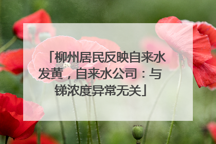 柳州居民反映自来水发黄，自来水公司：与锑浓度异常无关