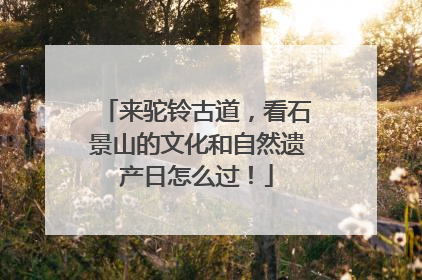 来驼铃古道，看石景山的文化和自然遗产日怎么过！