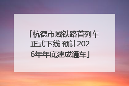 杭德市域铁路首列车正式下线 预计2026年年底建成通车