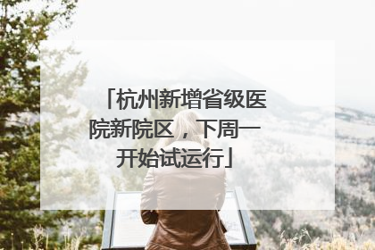 杭州新增省级医院新院区，下周一开始试运行