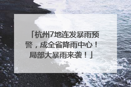 杭州7地连发暴雨预警，成全省降雨中心！局部大暴雨来袭！