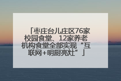 枣庄台儿庄区76家校园食堂、12家养老机构食堂全部实现“互联网+明厨亮灶”