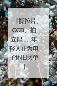 撕拉片、CCD、拍立得……年轻人正为电子怀旧买单