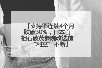 支持率连续4个月跌破30%，日本首相石破茂参院改选前“利空”不断