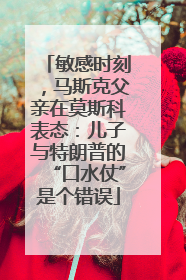 敏感时刻，马斯克父亲在莫斯科表态：儿子与特朗普的“口水仗”是个错误