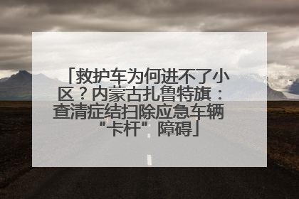 救护车为何进不了小区？内蒙古扎鲁特旗：查清症结扫除应急车辆“卡杆”障碍