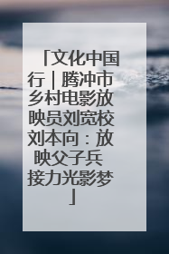 文化中国行｜腾冲市乡村电影放映员刘宽校刘本向：放映父子兵 接力光影梦