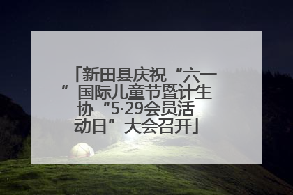 新田县庆祝“六一”国际儿童节暨计生协“5·29会员活动日”大会召开