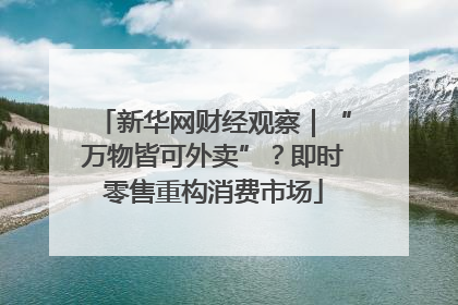 新华网财经观察｜“万物皆可外卖”？即时零售重构消费市场