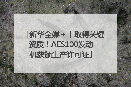 新华全媒＋丨取得关键资质！AES100发动机获颁生产许可证