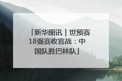 新华图讯｜世预赛18强赛收官战：中国队胜巴林队