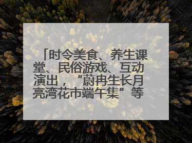 时令美食、养生课堂、民俗游戏、互动演出，“蔚冉生长月亮湾花市端午集”等你来打卡