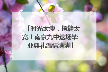 时光太瘦，指缝太宽！南京九中这场毕业典礼温情满满
