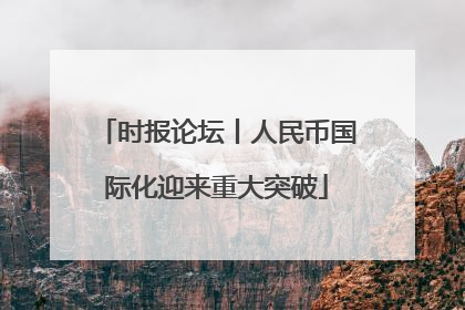 时报论坛丨人民币国际化迎来重大突破