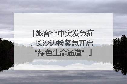 旅客空中突发急症，长沙边检紧急开启“绿色生命通道”