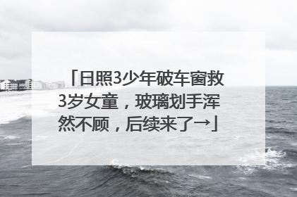 日照3少年破车窗救3岁女童，玻璃划手浑然不顾，后续来了→