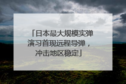 日本最大规模实弹演习首现远程导弹，冲击地区稳定