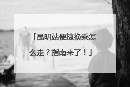 昆明站便捷换乘怎么走？指南来了！