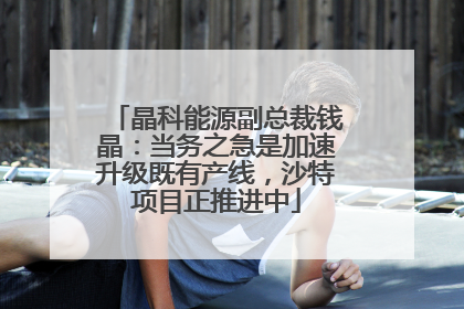 晶科能源副总裁钱晶：当务之急是加速升级既有产线，沙特项目正推进中