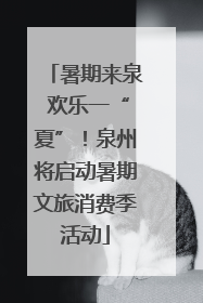暑期来泉 欢乐一“夏”！泉州将启动暑期文旅消费季活动