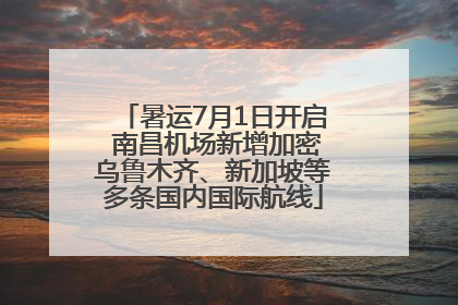 暑运7月1日开启 南昌机场新增加密乌鲁木齐、新加坡等多条国内国际航线