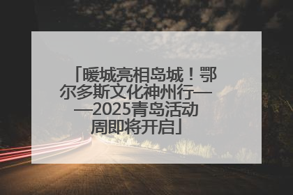 暖城亮相岛城！鄂尔多斯文化神州行——2025青岛活动周即将开启