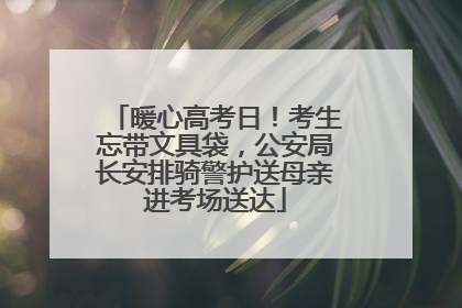 暖心高考日！考生忘带文具袋，公安局长安排骑警护送母亲进考场送达