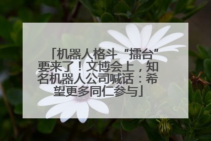 机器人格斗“擂台”要来了！文博会上，知名机器人公司喊话：希望更多同仁参与