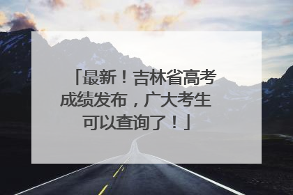 最新！吉林省高考成绩发布，广大考生可以查询了！