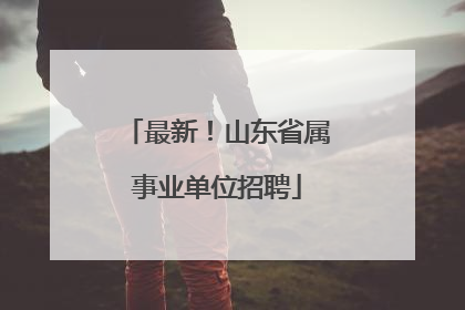 最新！山东省属事业单位招聘