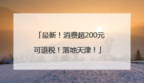 最新！消费超200元可退税！落地天津！
