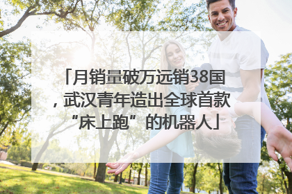 月销量破万远销38国，武汉青年造出全球首款“床上跑”的机器人
