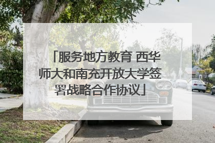 服务地方教育 西华师大和南充开放大学签署战略合作协议