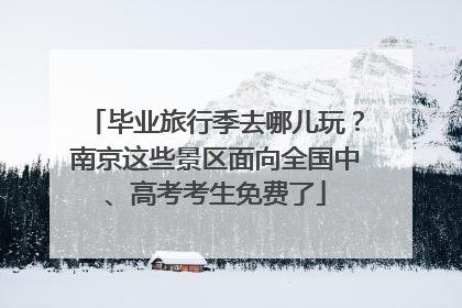 毕业旅行季去哪儿玩？南京这些景区面向全国中、高考考生免费了