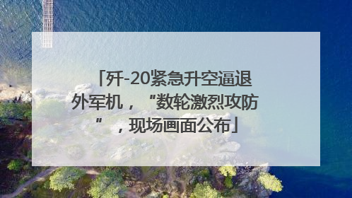 歼-20紧急升空逼退外军机，“数轮激烈攻防”，现场画面公布