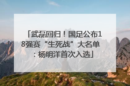 武磊回归！国足公布18强赛“生死战”大名单：杨明洋首次入选