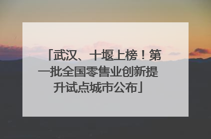 武汉、十堰上榜！第一批全国零售业创新提升试点城市公布