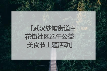 武汉纱帽街道百花街社区端午公益美食节主题活动
