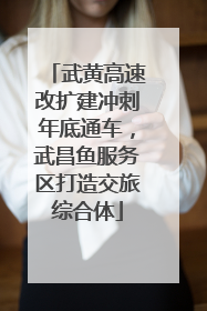 武黄高速改扩建冲刺年底通车，武昌鱼服务区打造交旅综合体
