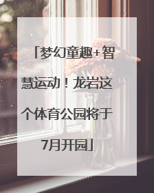 梦幻童趣+智慧运动！龙岩这个体育公园将于7月开园