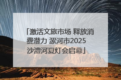 激活文旅市场 释放消费潜力 漯河市2025沙澧河夏灯会启幕