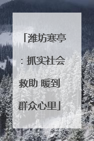 潍坊寒亭：抓实社会救助 暖到群众心里