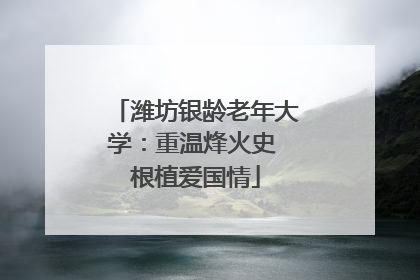 潍坊银龄老年大学：重温烽火史 根植爱国情