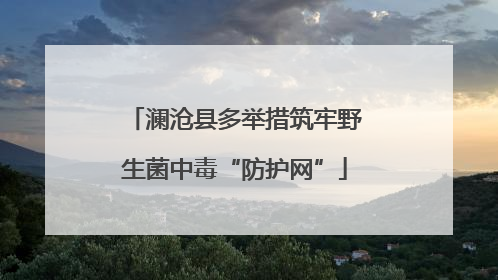 澜沧县多举措筑牢野生菌中毒“防护网”