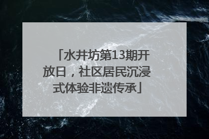 水井坊第13期开放日，社区居民沉浸式体验非遗传承