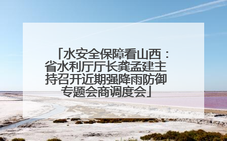 水安全保障看山西：省水利厅厅长龚孟建主持召开近期强降雨防御专题会商调度会