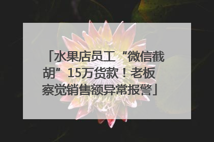 水果店员工“微信截胡”15万货款！老板察觉销售额异常报警
