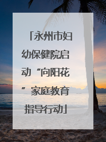 永州市妇幼保健院启动“向阳花”家庭教育指导行动