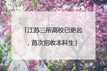 江苏三所高校已更名，首次招收本科生